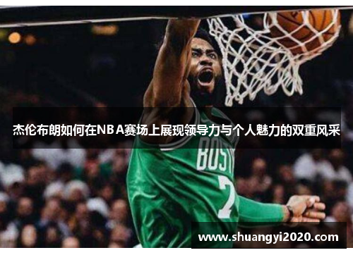 杰伦布朗如何在NBA赛场上展现领导力与个人魅力的双重风采